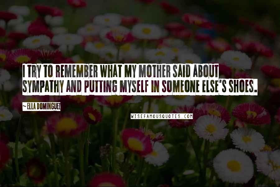 Ella Dominguez Quotes: I try to remember what my mother said about sympathy and putting myself in someone else's shoes.