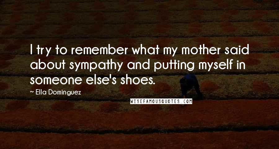 Ella Dominguez Quotes: I try to remember what my mother said about sympathy and putting myself in someone else's shoes.