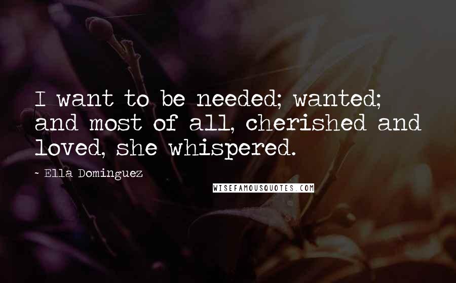 Ella Dominguez Quotes: I want to be needed; wanted; and most of all, cherished and loved, she whispered.