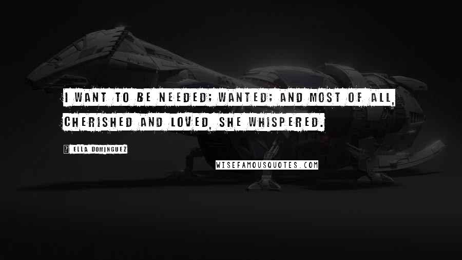 Ella Dominguez Quotes: I want to be needed; wanted; and most of all, cherished and loved, she whispered.