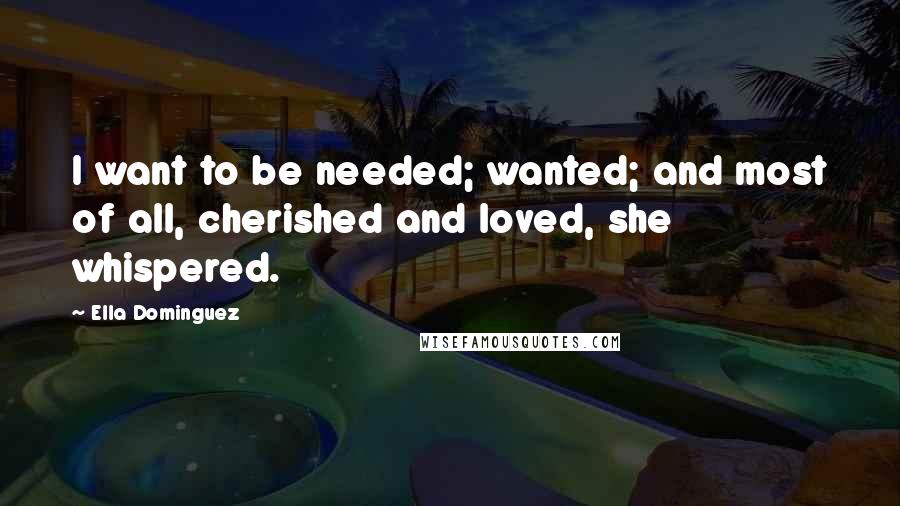 Ella Dominguez Quotes: I want to be needed; wanted; and most of all, cherished and loved, she whispered.