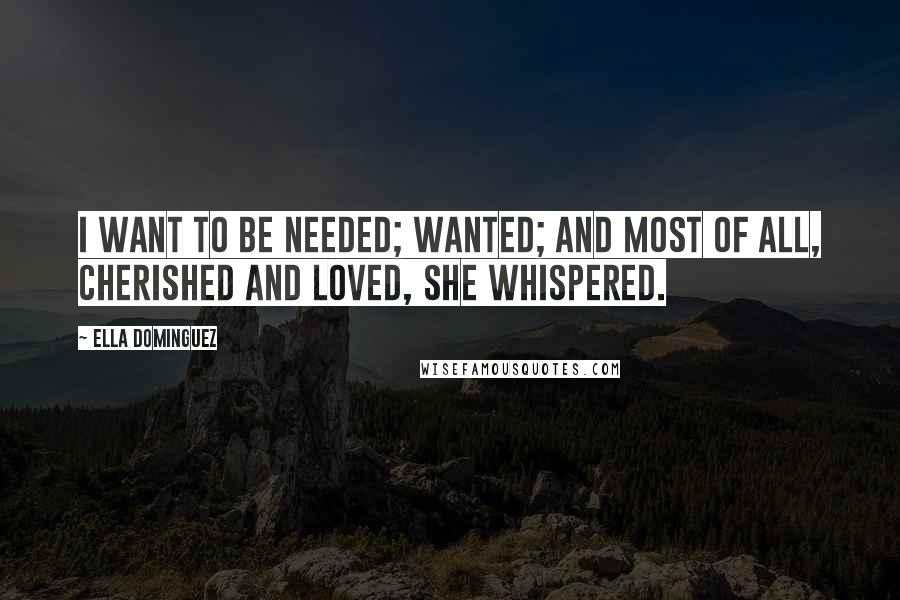 Ella Dominguez Quotes: I want to be needed; wanted; and most of all, cherished and loved, she whispered.