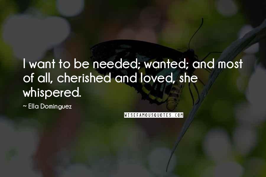 Ella Dominguez Quotes: I want to be needed; wanted; and most of all, cherished and loved, she whispered.