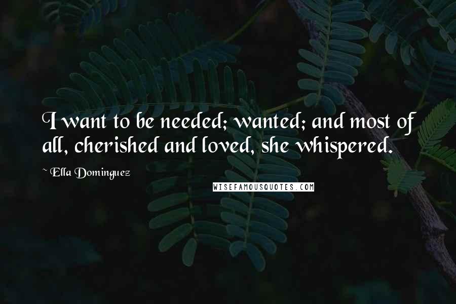 Ella Dominguez Quotes: I want to be needed; wanted; and most of all, cherished and loved, she whispered.