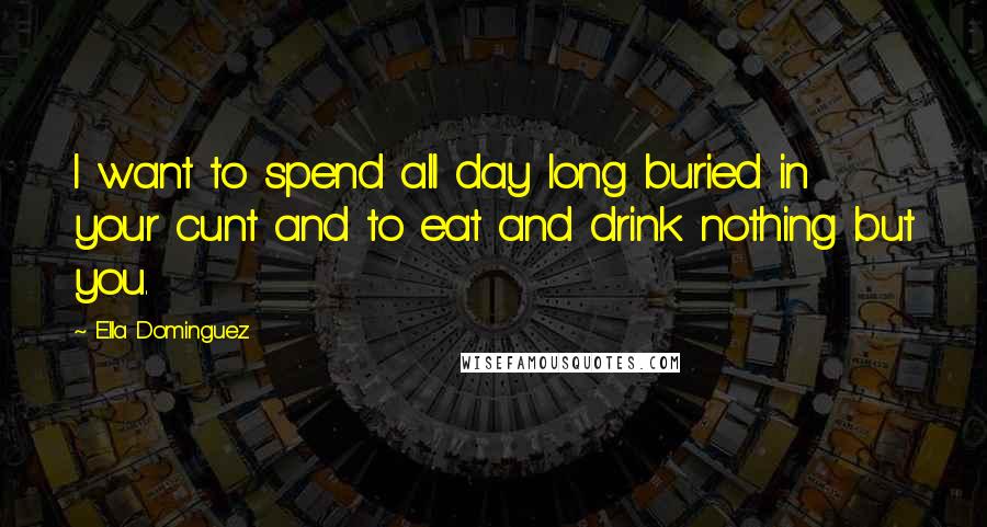 Ella Dominguez Quotes: I want to spend all day long buried in your cunt and to eat and drink nothing but you.