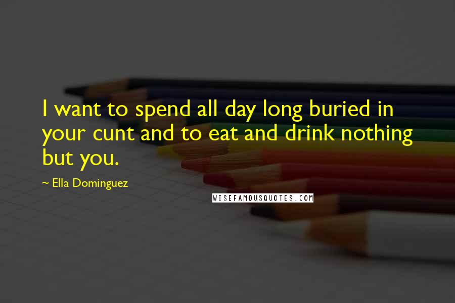 Ella Dominguez Quotes: I want to spend all day long buried in your cunt and to eat and drink nothing but you.