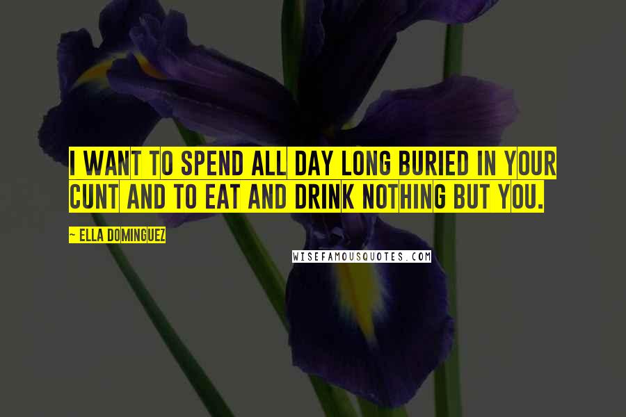 Ella Dominguez Quotes: I want to spend all day long buried in your cunt and to eat and drink nothing but you.