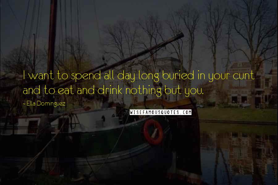 Ella Dominguez Quotes: I want to spend all day long buried in your cunt and to eat and drink nothing but you.