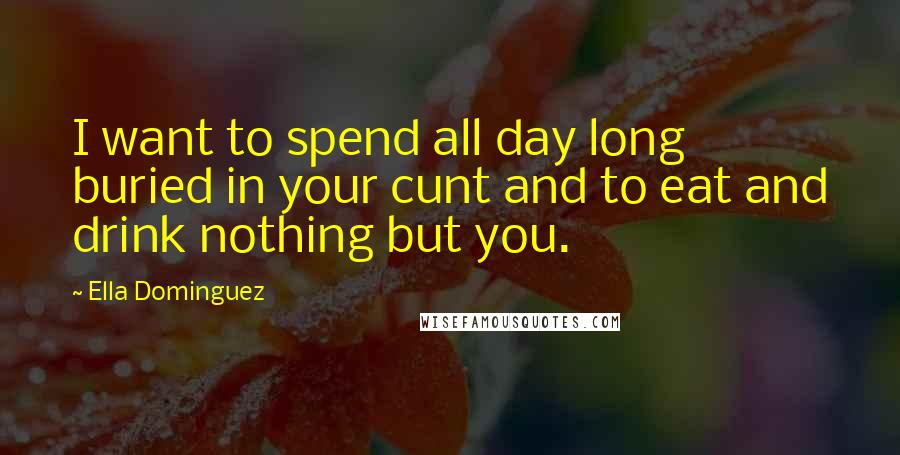Ella Dominguez Quotes: I want to spend all day long buried in your cunt and to eat and drink nothing but you.