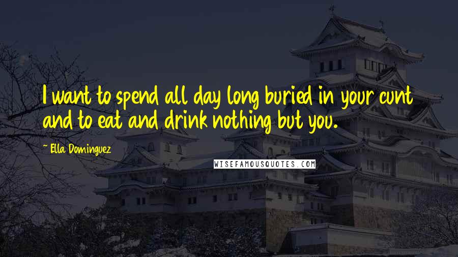 Ella Dominguez Quotes: I want to spend all day long buried in your cunt and to eat and drink nothing but you.