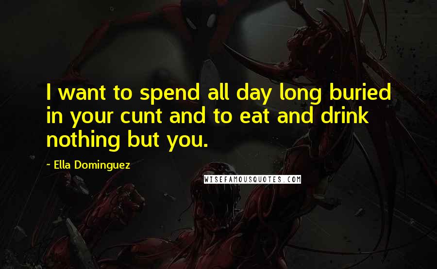 Ella Dominguez Quotes: I want to spend all day long buried in your cunt and to eat and drink nothing but you.