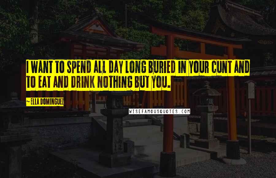 Ella Dominguez Quotes: I want to spend all day long buried in your cunt and to eat and drink nothing but you.