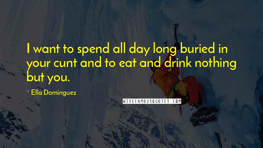 Ella Dominguez Quotes: I want to spend all day long buried in your cunt and to eat and drink nothing but you.