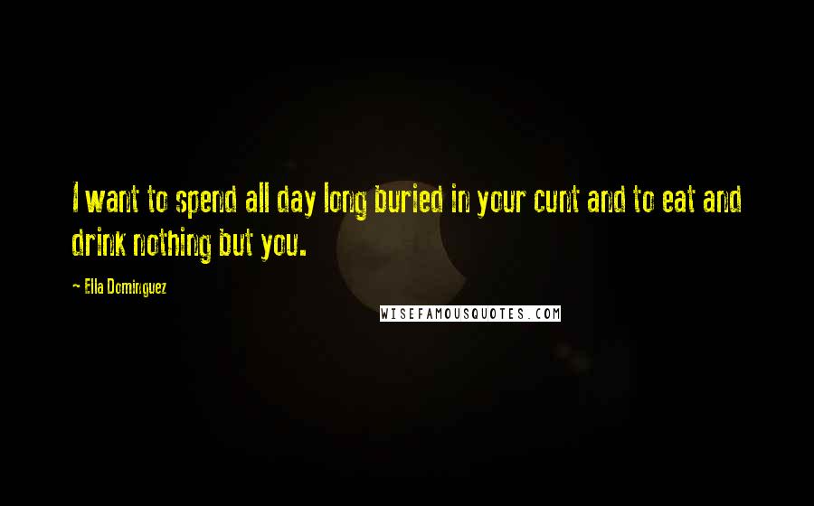 Ella Dominguez Quotes: I want to spend all day long buried in your cunt and to eat and drink nothing but you.