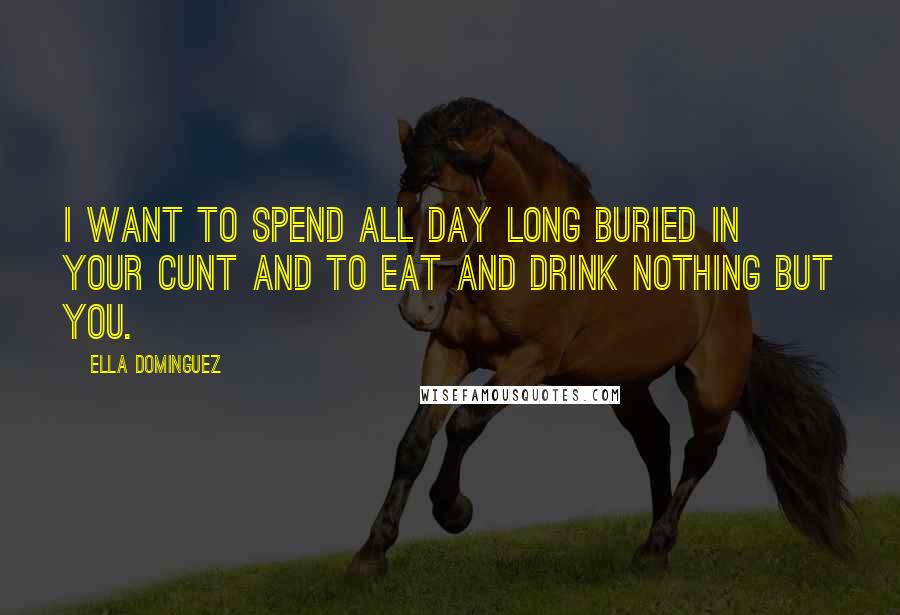 Ella Dominguez Quotes: I want to spend all day long buried in your cunt and to eat and drink nothing but you.