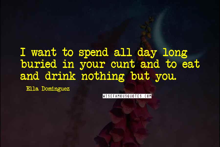 Ella Dominguez Quotes: I want to spend all day long buried in your cunt and to eat and drink nothing but you.
