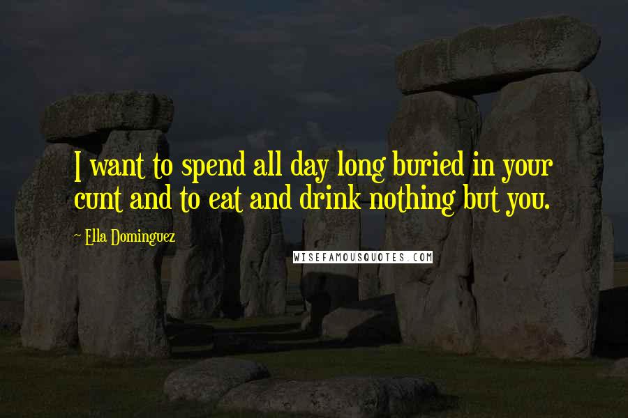 Ella Dominguez Quotes: I want to spend all day long buried in your cunt and to eat and drink nothing but you.