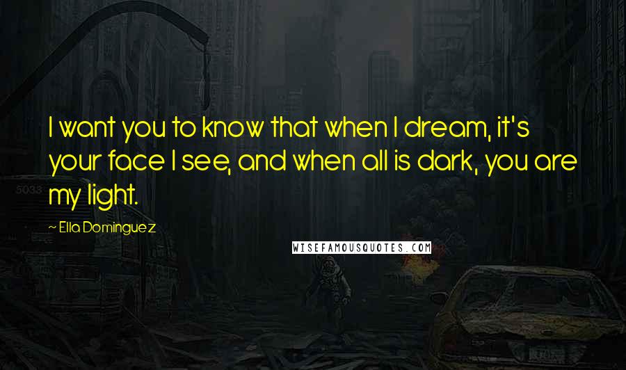 Ella Dominguez Quotes: I want you to know that when I dream, it's your face I see, and when all is dark, you are my light.