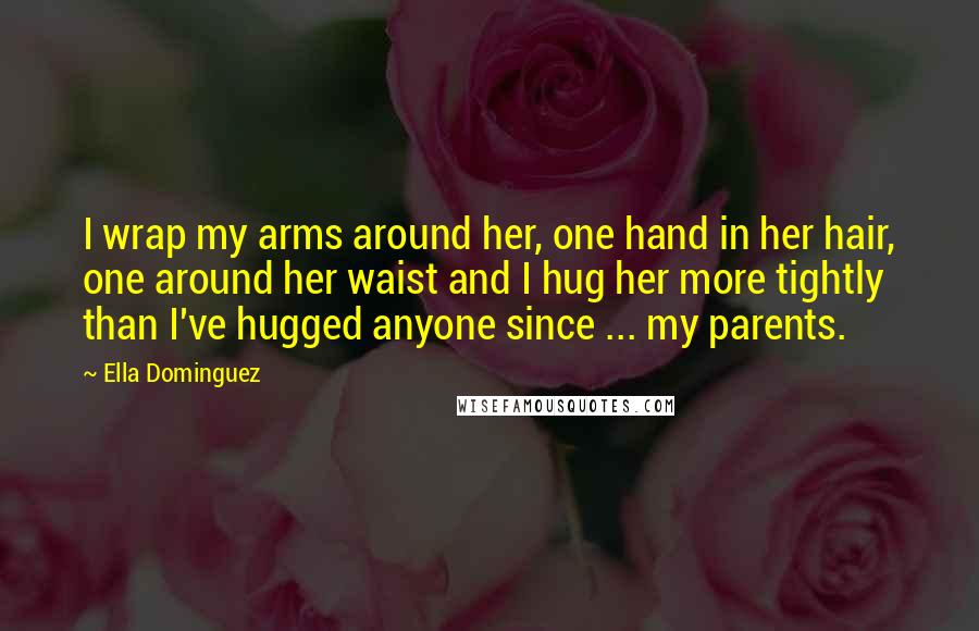 Ella Dominguez Quotes: I wrap my arms around her, one hand in her hair, one around her waist and I hug her more tightly than I've hugged anyone since ... my parents.