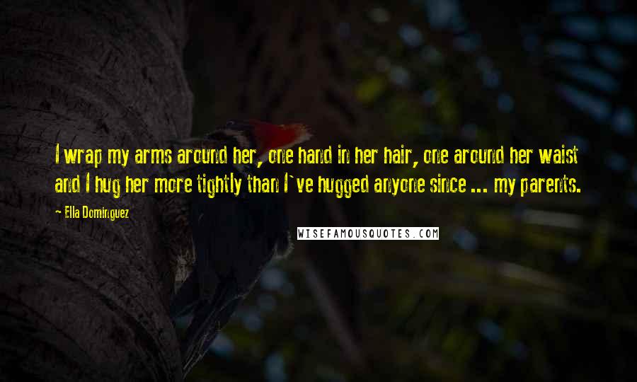 Ella Dominguez Quotes: I wrap my arms around her, one hand in her hair, one around her waist and I hug her more tightly than I've hugged anyone since ... my parents.