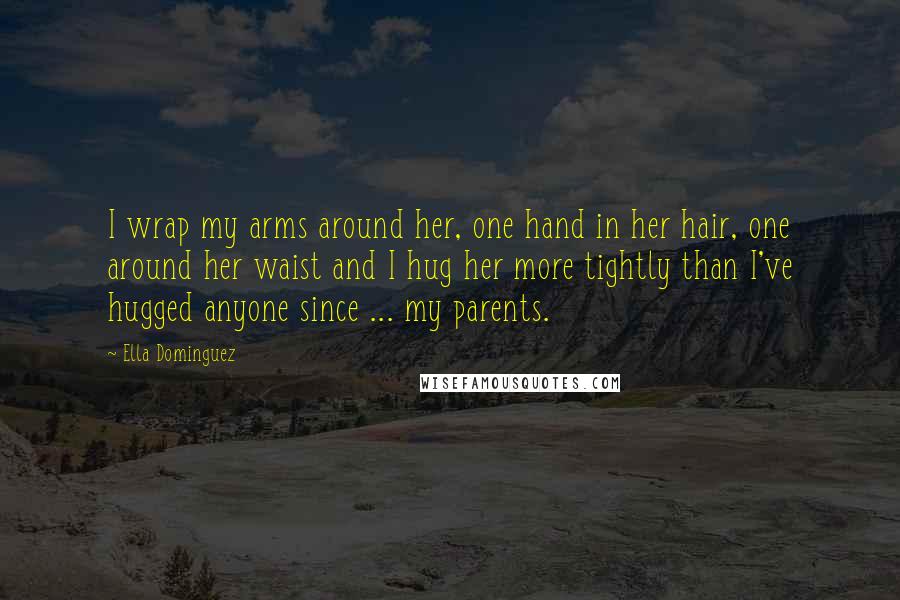 Ella Dominguez Quotes: I wrap my arms around her, one hand in her hair, one around her waist and I hug her more tightly than I've hugged anyone since ... my parents.