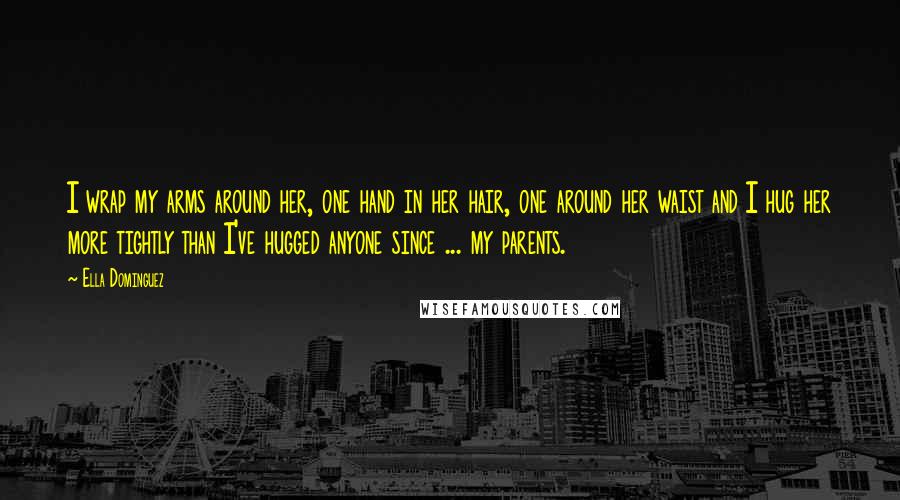 Ella Dominguez Quotes: I wrap my arms around her, one hand in her hair, one around her waist and I hug her more tightly than I've hugged anyone since ... my parents.