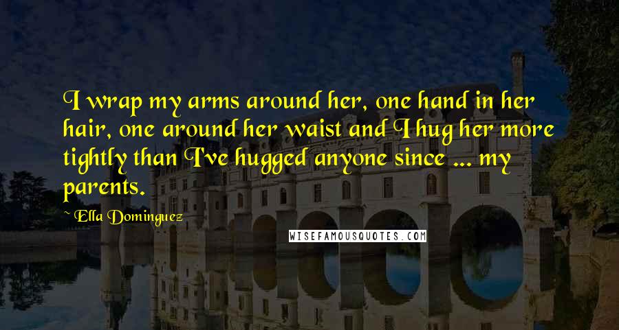 Ella Dominguez Quotes: I wrap my arms around her, one hand in her hair, one around her waist and I hug her more tightly than I've hugged anyone since ... my parents.