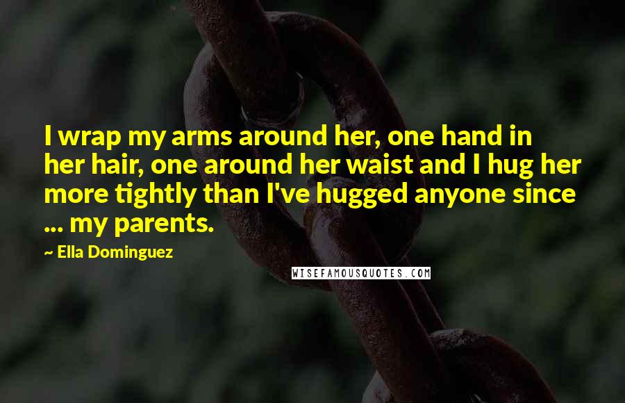 Ella Dominguez Quotes: I wrap my arms around her, one hand in her hair, one around her waist and I hug her more tightly than I've hugged anyone since ... my parents.