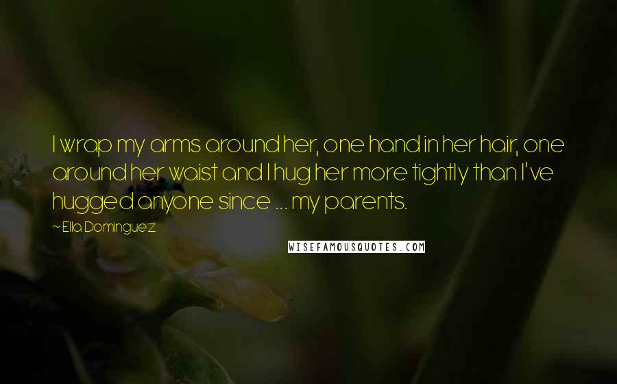 Ella Dominguez Quotes: I wrap my arms around her, one hand in her hair, one around her waist and I hug her more tightly than I've hugged anyone since ... my parents.