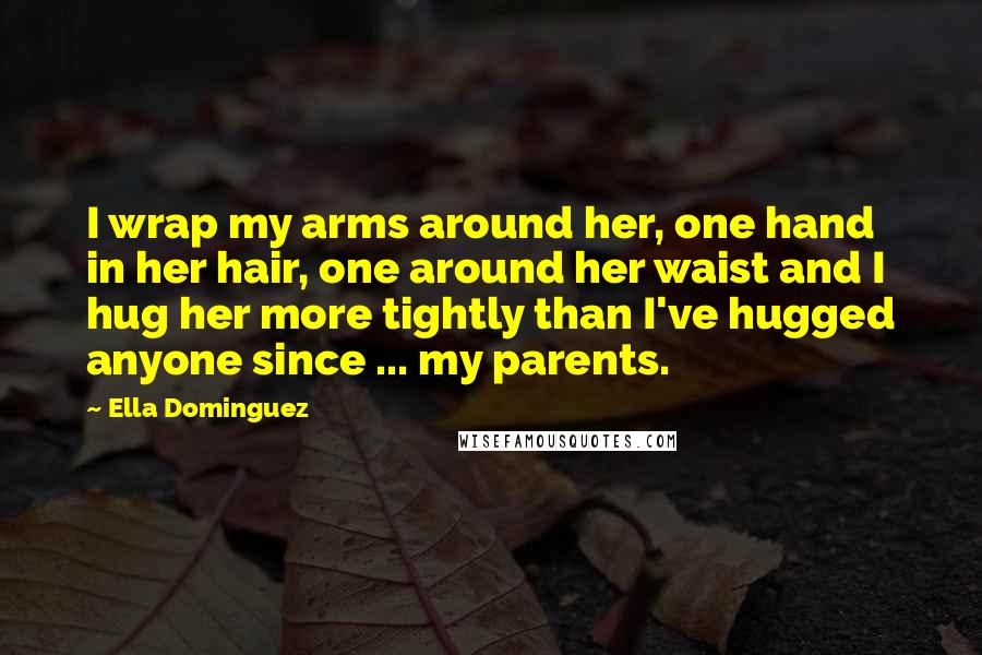 Ella Dominguez Quotes: I wrap my arms around her, one hand in her hair, one around her waist and I hug her more tightly than I've hugged anyone since ... my parents.