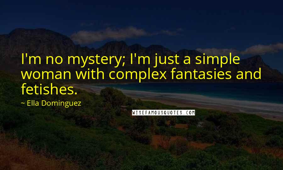 Ella Dominguez Quotes: I'm no mystery; I'm just a simple woman with complex fantasies and fetishes.