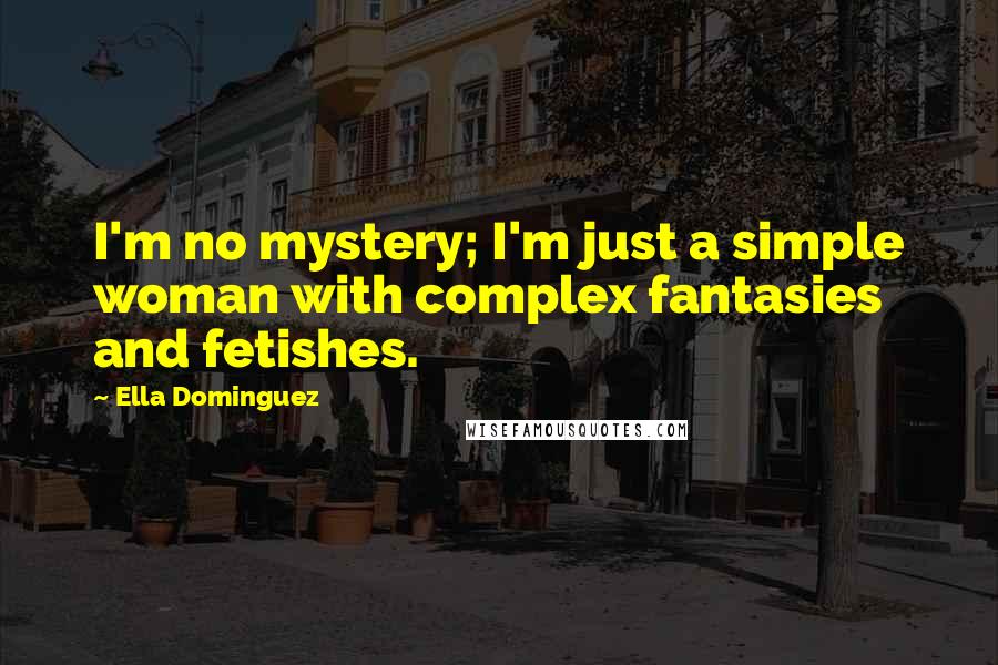 Ella Dominguez Quotes: I'm no mystery; I'm just a simple woman with complex fantasies and fetishes.