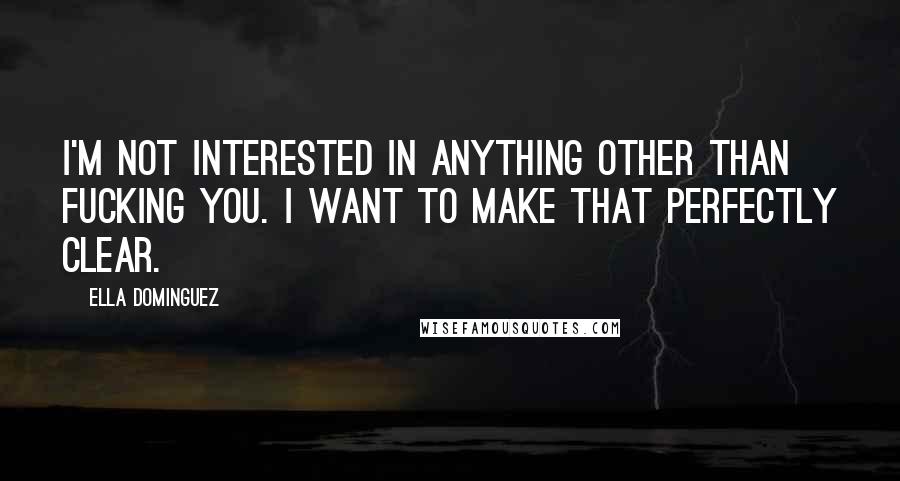 Ella Dominguez Quotes: I'm not interested in anything other than fucking you. I want to make that perfectly clear.
