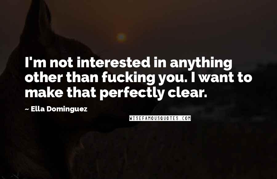Ella Dominguez Quotes: I'm not interested in anything other than fucking you. I want to make that perfectly clear.