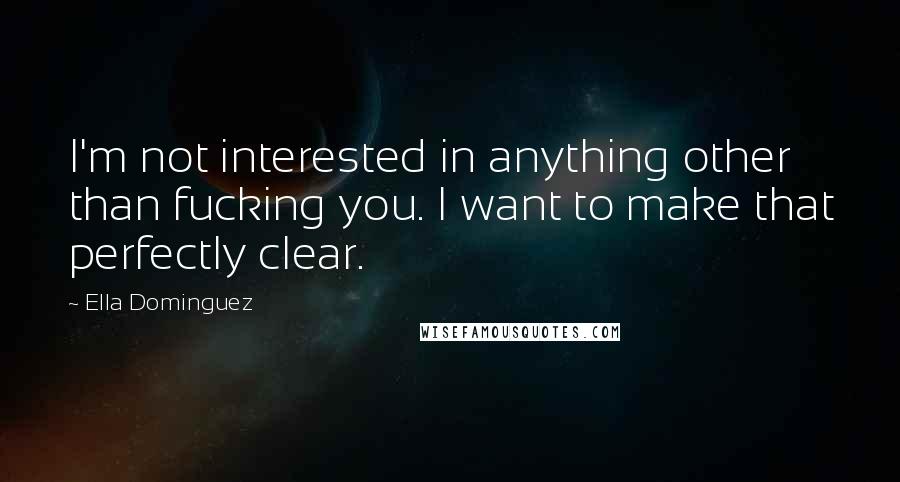 Ella Dominguez Quotes: I'm not interested in anything other than fucking you. I want to make that perfectly clear.