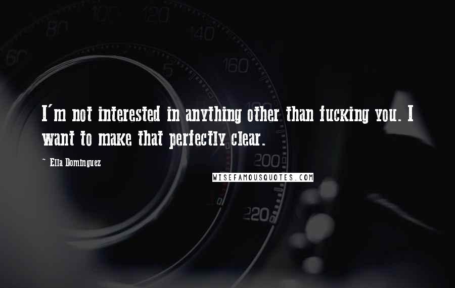 Ella Dominguez Quotes: I'm not interested in anything other than fucking you. I want to make that perfectly clear.