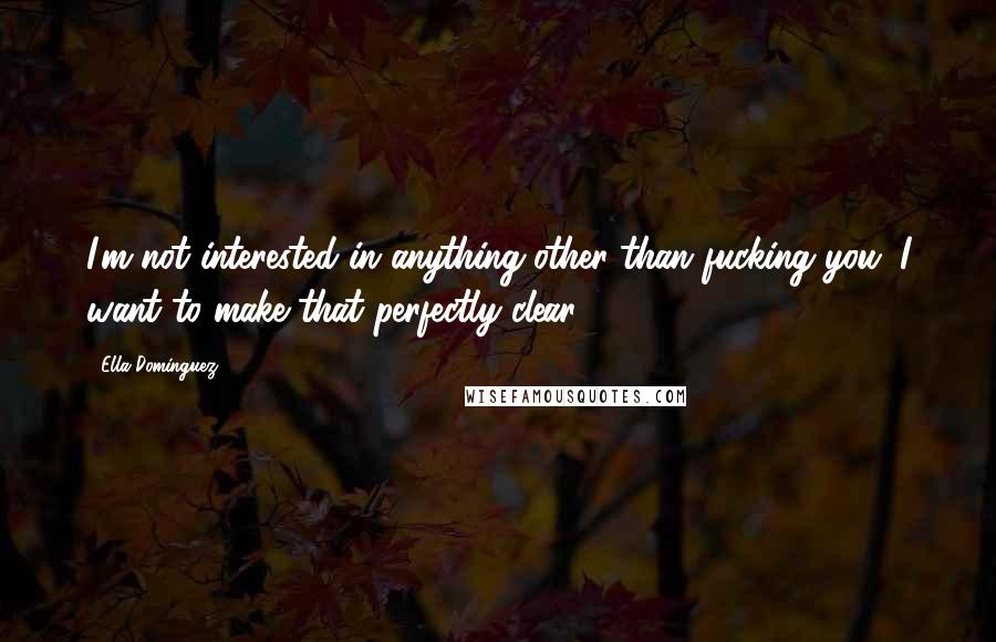 Ella Dominguez Quotes: I'm not interested in anything other than fucking you. I want to make that perfectly clear.