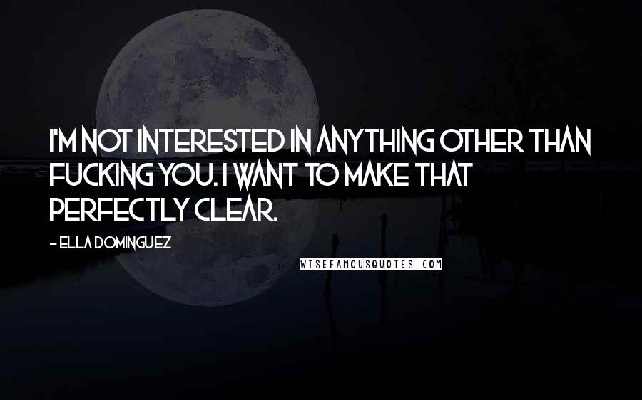 Ella Dominguez Quotes: I'm not interested in anything other than fucking you. I want to make that perfectly clear.