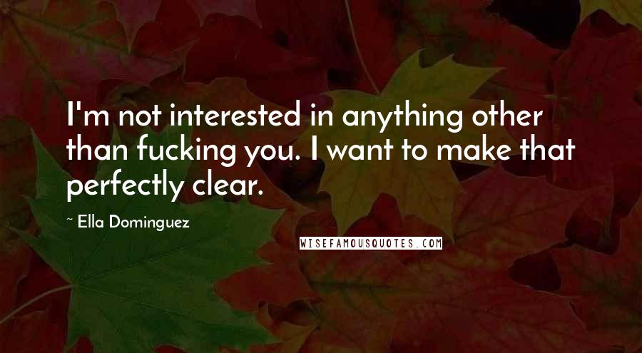Ella Dominguez Quotes: I'm not interested in anything other than fucking you. I want to make that perfectly clear.