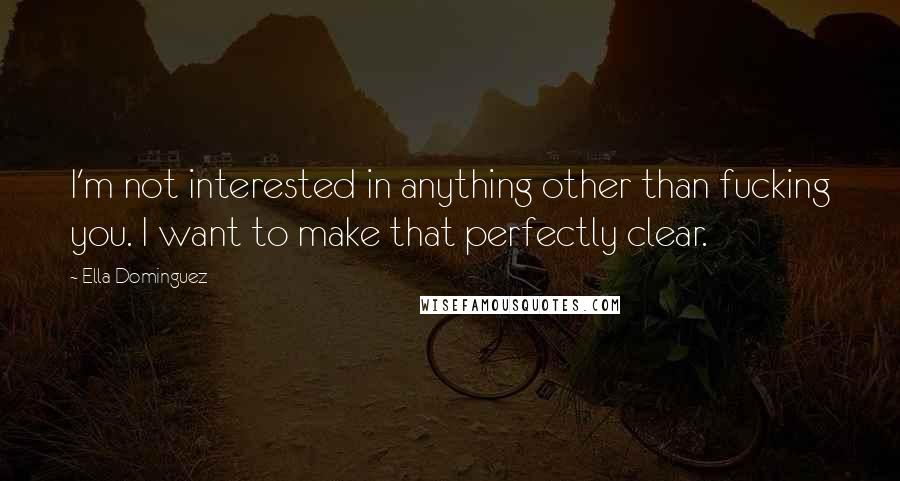 Ella Dominguez Quotes: I'm not interested in anything other than fucking you. I want to make that perfectly clear.