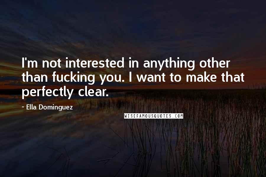 Ella Dominguez Quotes: I'm not interested in anything other than fucking you. I want to make that perfectly clear.