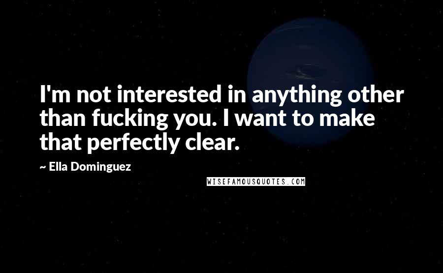Ella Dominguez Quotes: I'm not interested in anything other than fucking you. I want to make that perfectly clear.