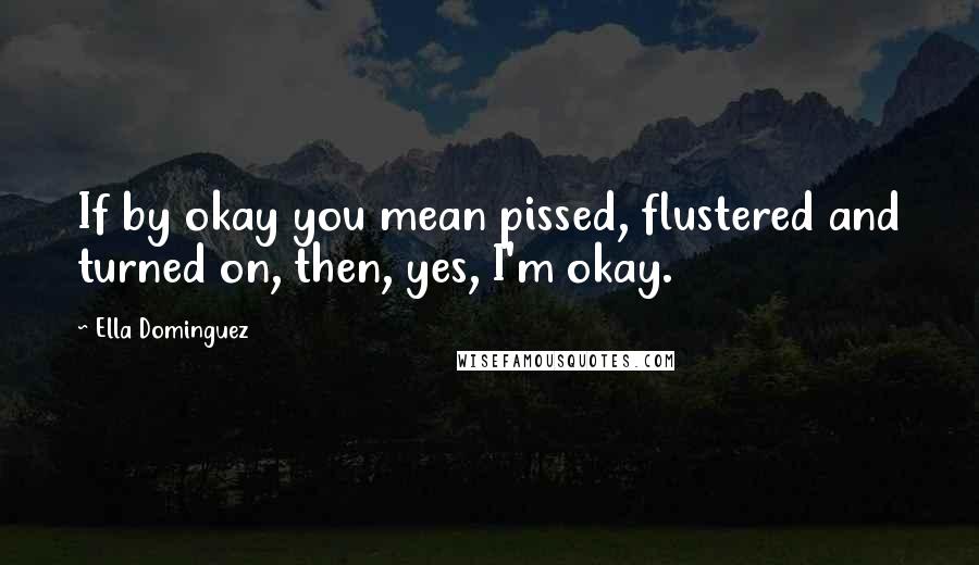 Ella Dominguez Quotes: If by okay you mean pissed, flustered and turned on, then, yes, I'm okay.