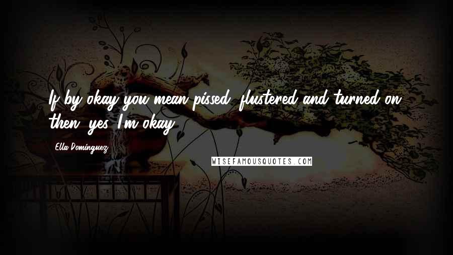 Ella Dominguez Quotes: If by okay you mean pissed, flustered and turned on, then, yes, I'm okay.