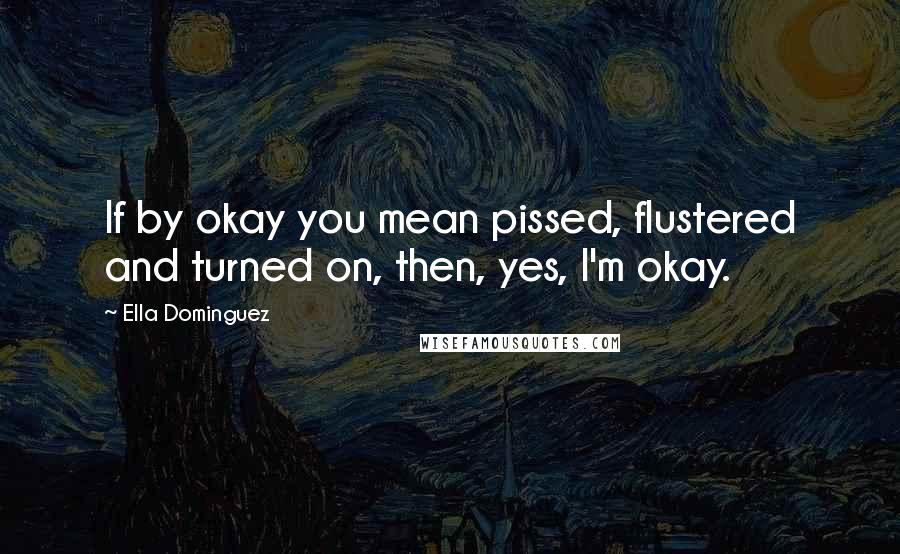 Ella Dominguez Quotes: If by okay you mean pissed, flustered and turned on, then, yes, I'm okay.