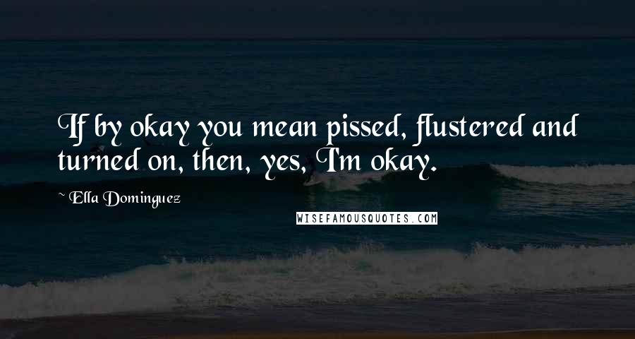 Ella Dominguez Quotes: If by okay you mean pissed, flustered and turned on, then, yes, I'm okay.