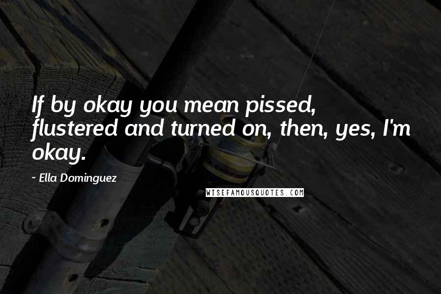 Ella Dominguez Quotes: If by okay you mean pissed, flustered and turned on, then, yes, I'm okay.