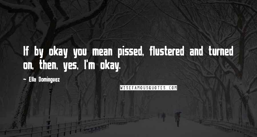 Ella Dominguez Quotes: If by okay you mean pissed, flustered and turned on, then, yes, I'm okay.