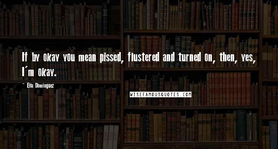 Ella Dominguez Quotes: If by okay you mean pissed, flustered and turned on, then, yes, I'm okay.