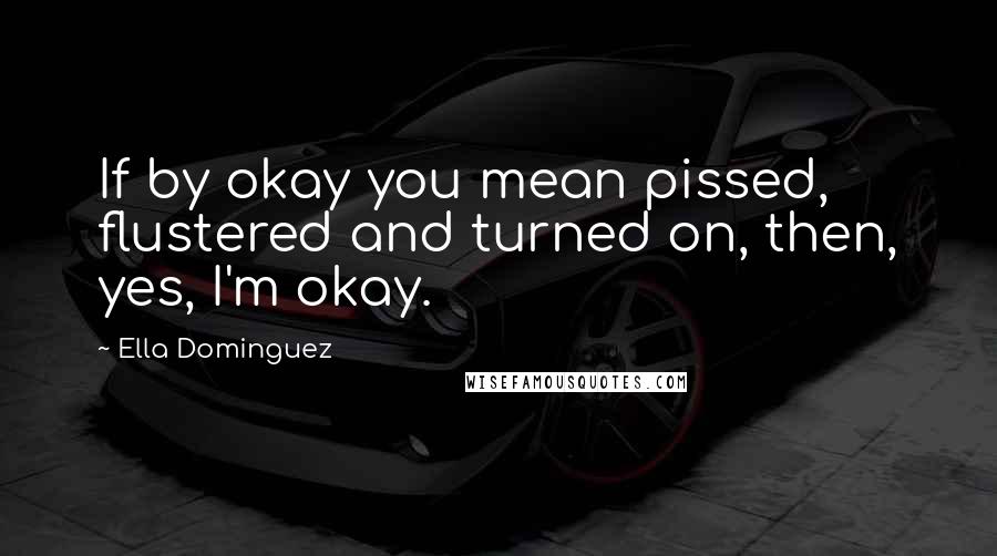 Ella Dominguez Quotes: If by okay you mean pissed, flustered and turned on, then, yes, I'm okay.